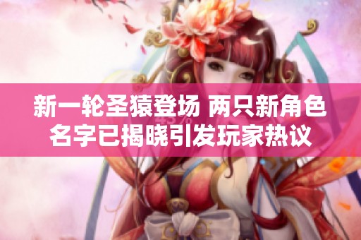 新一轮圣猿登场 两只新角色名字已揭晓引发玩家热议