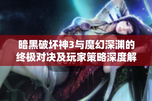暗黑破坏神3与魔幻深渊的终极对决及玩家策略深度解析