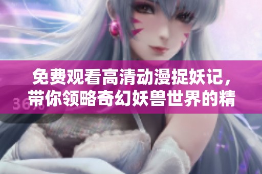 免费观看高清动漫捉妖记，带你领略奇幻妖兽世界的精彩冒险之旅