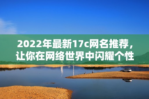 2022年最新17c网名推荐，让你在网络世界中闪耀个性魅力