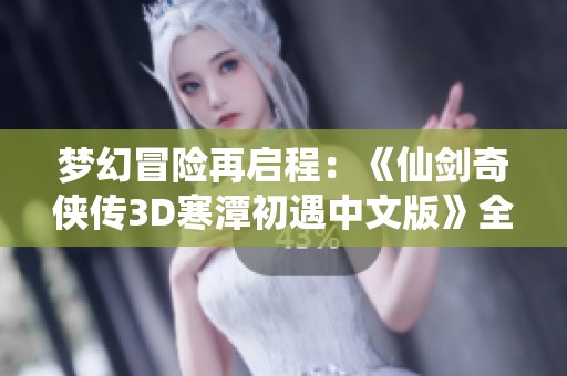 梦幻冒险再启程：《仙剑奇侠传3D寒潭初遇中文版》全新体验揭秘