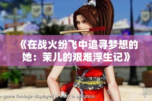 《在战火纷飞中追寻梦想的她：茉儿的艰难浮生记》