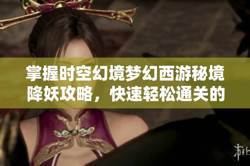 掌握时空幻境梦幻西游秘境降妖攻略，快速轻松通关的绝妙技巧解析