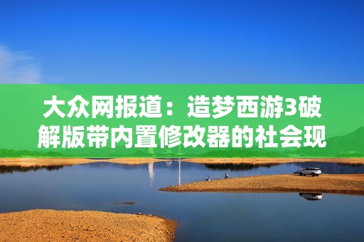 大众网报道：造梦西游3破解版带内置修改器的社会现象分析