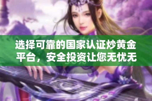 选择可靠的国家认证炒黄金平台，安全投资让您无忧无虑