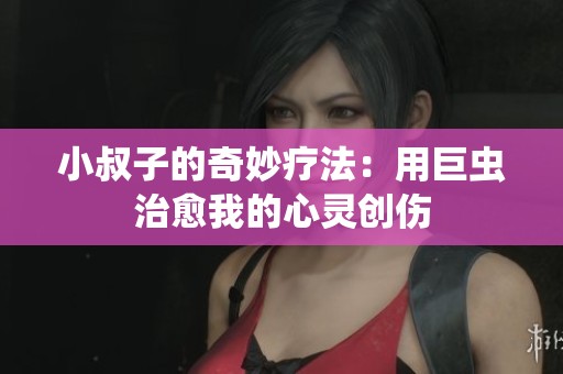 小叔子的奇妙疗法：用巨虫治愈我的心灵创伤