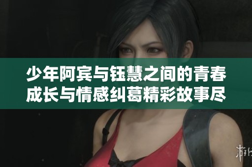 少年阿宾与钰慧之间的青春成长与情感纠葛精彩故事尽在笔趣阁