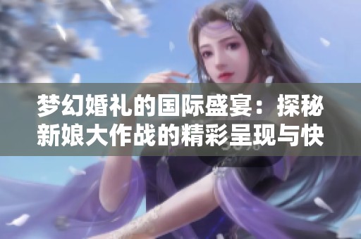 梦幻婚礼的国际盛宴：探秘新娘大作战的精彩呈现与快乐旅程