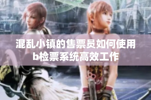 混乱小镇的售票员如何使用b检票系统高效工作