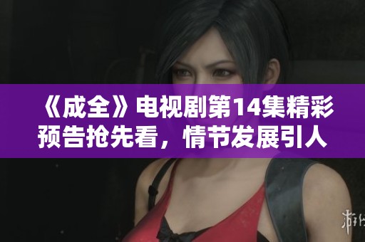 《成全》电视剧第14集精彩预告抢先看，情节发展引人关注不容错过