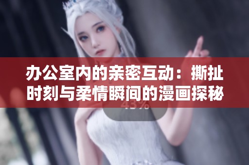 办公室内的亲密互动：撕扯时刻与柔情瞬间的漫画探秘