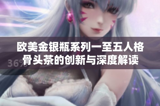 欧美金银瓶系列一至五人格骨头茶的创新与深度解读