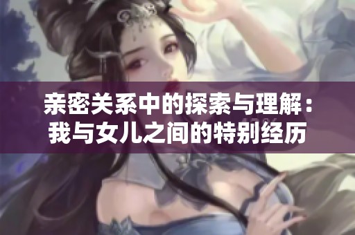 亲密关系中的探索与理解：我与女儿之间的特别经历