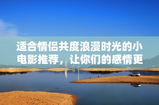 适合情侣共度浪漫时光的小电影推荐，让你们的感情更加甜蜜