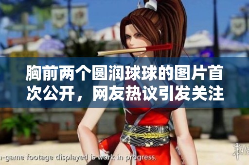 胸前两个圆润球球的图片首次公开，网友热议引发关注不已