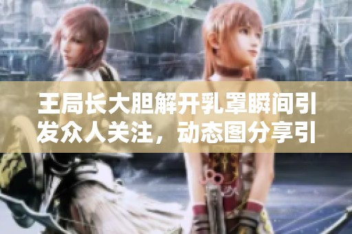 王局长大胆解开乳罩瞬间引发众人关注，动态图分享引发热议