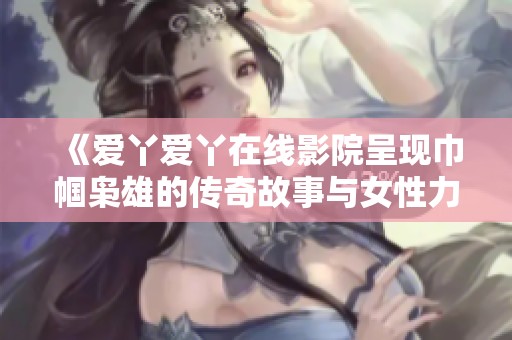 《爱丫爱丫在线影院呈现巾帼枭雄的传奇故事与女性力量的崛起》