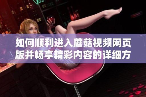 如何顺利进入蘑菇视频网页版并畅享精彩内容的详细方法