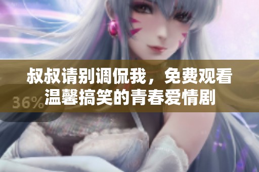 叔叔请别调侃我，免费观看温馨搞笑的青春爱情剧