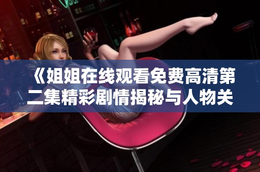 《姐姐在线观看免费高清第二集精彩剧情揭秘与人物关系深度分析》