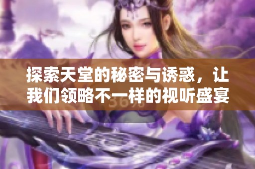 探索天堂的秘密与诱惑，让我们领略不一样的视听盛宴