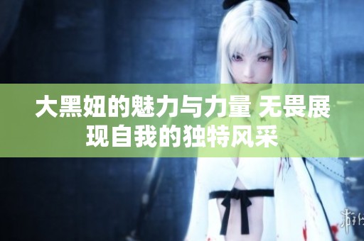 大黑妞的魅力与力量 无畏展现自我的独特风采