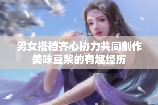 男女搭档齐心协力共同制作美味豆浆的有趣经历