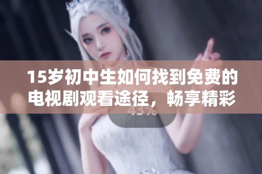 15岁初中生如何找到免费的电视剧观看途径，畅享精彩剧集不花钱的秘诀揭秘