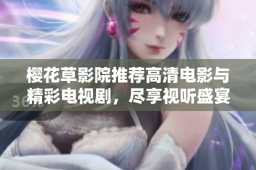 樱花草影院推荐高清电影与精彩电视剧，尽享视听盛宴的最佳选择
