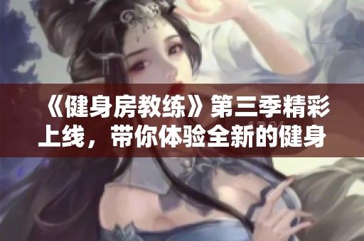 《健身房教练》第三季精彩上线，带你体验全新的健身挑战与教练故事！