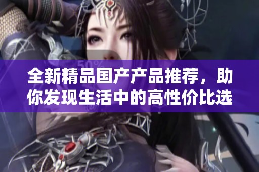 全新精品国产产品推荐，助你发现生活中的高性价比选择