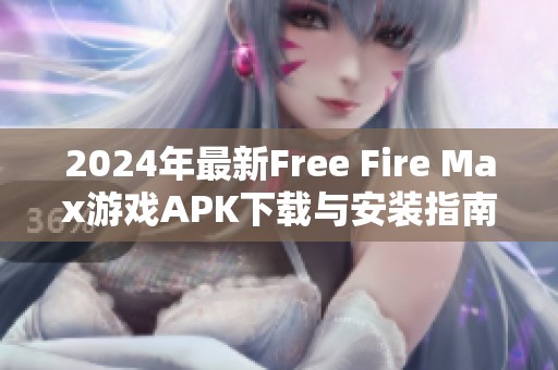 2024年最新Free Fire Max游戏APK下载与安装指南解析