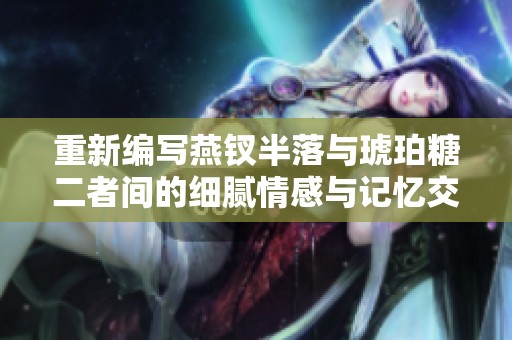 重新编写燕钗半落与琥珀糖二者间的细腻情感与记忆交织的故事