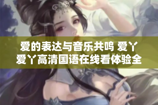 爱的表达与音乐共鸣 爱丫爱丫高清国语在线看体验全新视听盛宴