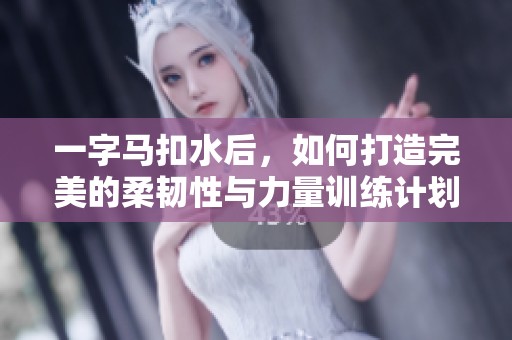 一字马扣水后，如何打造完美的柔韧性与力量训练计划