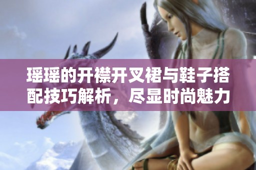 瑶瑶的开襟开叉裙与鞋子搭配技巧解析，尽显时尚魅力