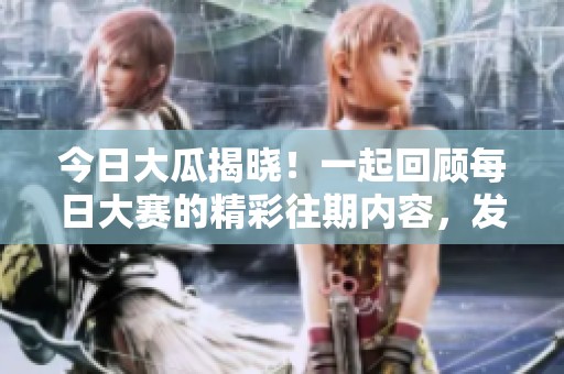 今日大瓜揭晓！一起回顾每日大赛的精彩往期内容，发现更多有趣话题