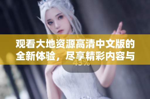 观看大地资源高清中文版的全新体验，尽享精彩内容与丰富知识