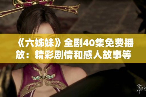 《六姊妹》全剧40集免费播放：精彩剧情和感人故事等你来探寻！