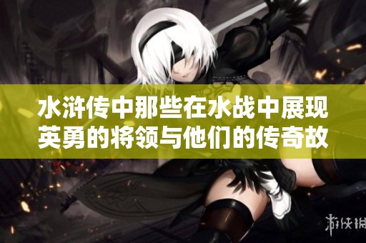 水浒传中那些在水战中展现英勇的将领与他们的传奇故事