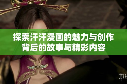探索汗汗漫画的魅力与创作背后的故事与精彩内容