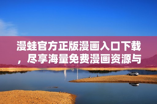漫蛙官方正版漫画入口下载，尽享海量免费漫画资源与精彩内容
