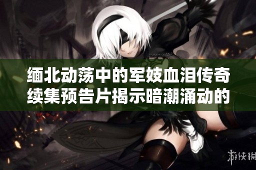缅北动荡中的军妓血泪传奇续集预告片揭示暗潮涌动的故事情节