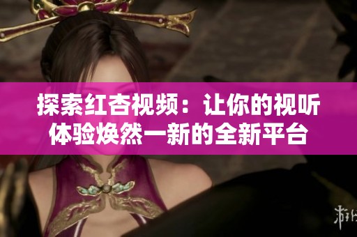 探索红杏视频：让你的视听体验焕然一新的全新平台