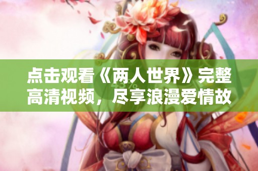 点击观看《两人世界》完整高清视频，尽享浪漫爱情故事的每一刻