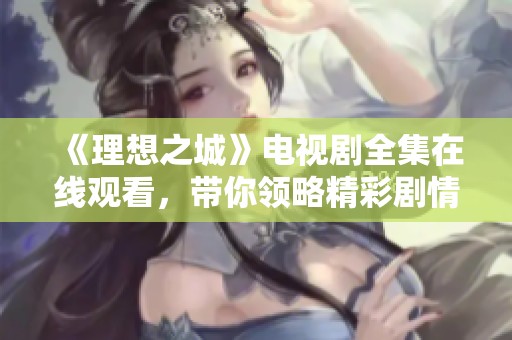 《理想之城》电视剧全集在线观看，带你领略精彩剧情与角色魅力