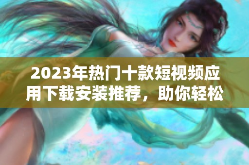 2023年热门十款短视频应用下载安装推荐，助你轻松创作精彩视频