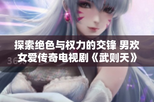 探索绝色与权力的交锋 男欢女爱传奇电视剧《武则天》全程免费观看