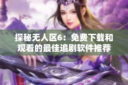探秘无人区6：免费下载和观看的最佳追剧软件推荐