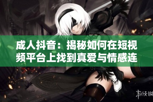 成人抖音：揭秘如何在短视频平台上找到真爱与情感连接